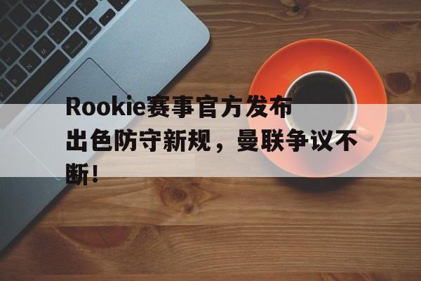 JJB-Rookie赛事官方发布出色防守新规，曼联争议不断！的简单介绍